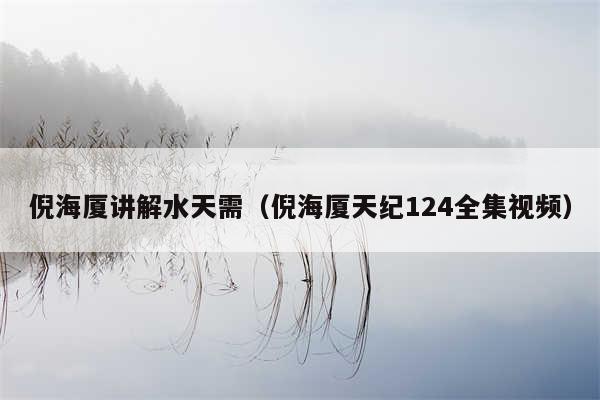 倪海厦讲解水天需（倪海厦天纪124全集视频）