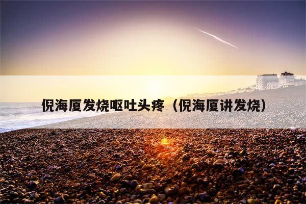 倪海厦发烧呕吐头疼（倪海厦讲发烧）