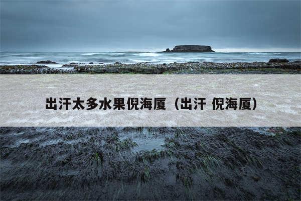 出汗太多水果倪海厦（出汗 倪海厦）