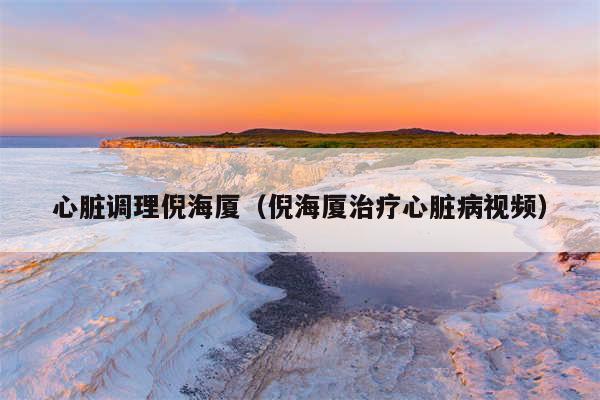 心脏调理倪海厦（倪海厦治疗心脏病视频）