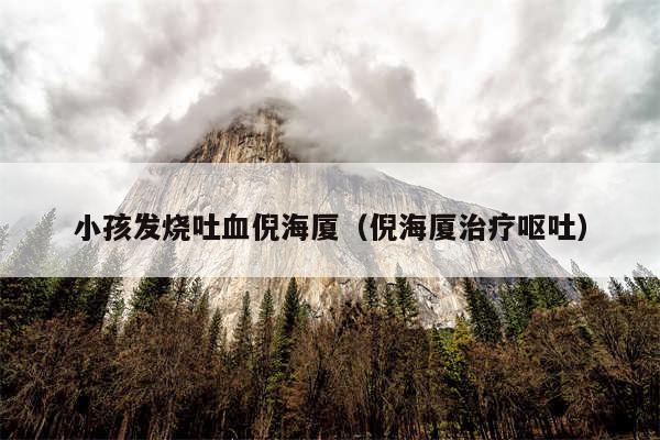 小孩发烧吐血倪海厦（倪海厦治疗呕吐）