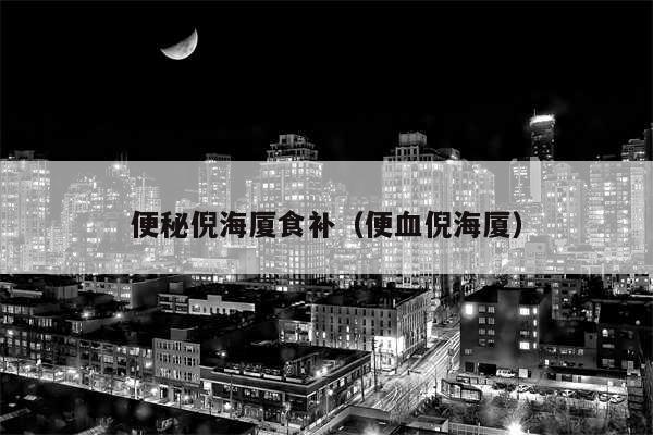 便秘倪海厦食补（便血倪海厦）