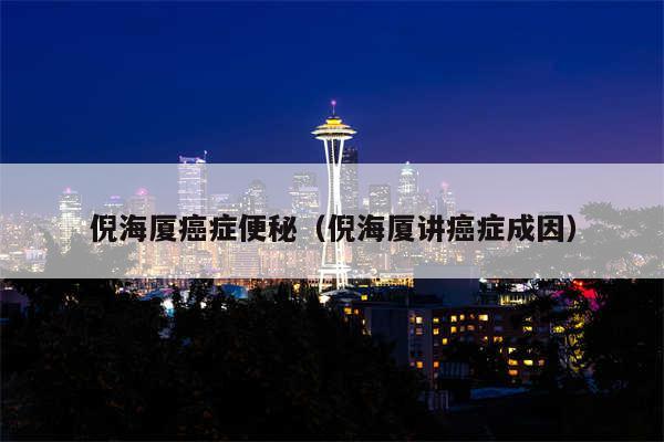 倪海厦癌症便秘（倪海厦讲癌症成因）