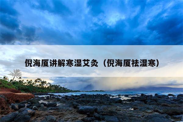 倪海厦讲解寒湿艾灸（倪海厦祛湿寒）