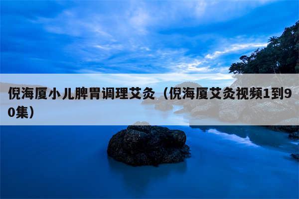 倪海厦小儿脾胃调理艾灸（倪海厦艾灸视频1到90集）