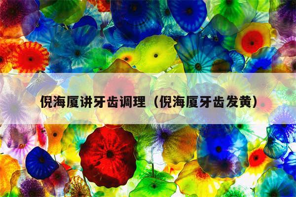 倪海厦讲牙齿调理（倪海厦牙齿发黄）