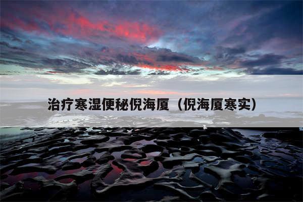 治疗寒湿便秘倪海厦（倪海厦寒实）