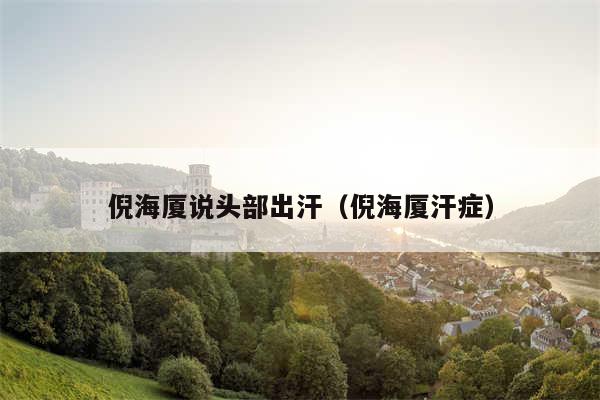 倪海厦说头部出汗（倪海厦汗症）