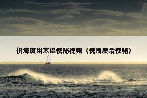 倪海厦讲寒湿便秘视频(倪海厦治便秘)
