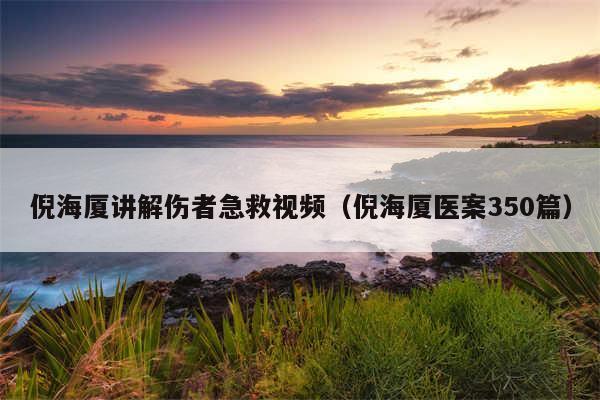 倪海厦讲解伤者急救视频（倪海厦医案350篇）