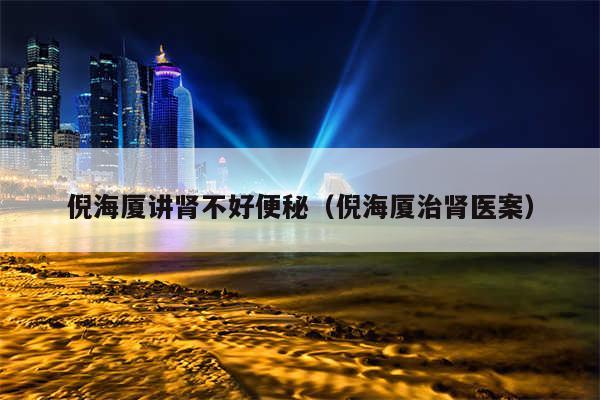 倪海厦讲肾不好便秘(倪海厦治肾医案)