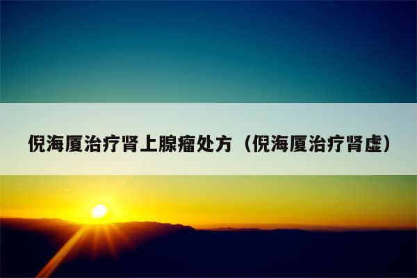 倪海厦治疗肾上腺瘤处方（倪海厦治疗肾虚）