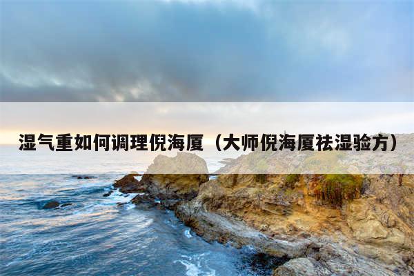 湿气重如何调理倪海厦（大师倪海厦祛湿验方）