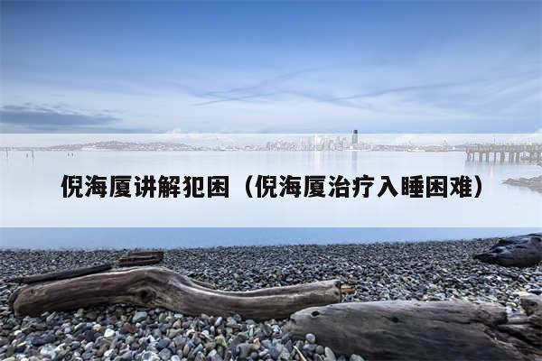 倪海厦讲解犯困(倪海厦治疗入睡困难)