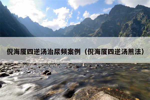 倪海厦四逆汤治尿频案例(倪海厦四逆汤煎法)