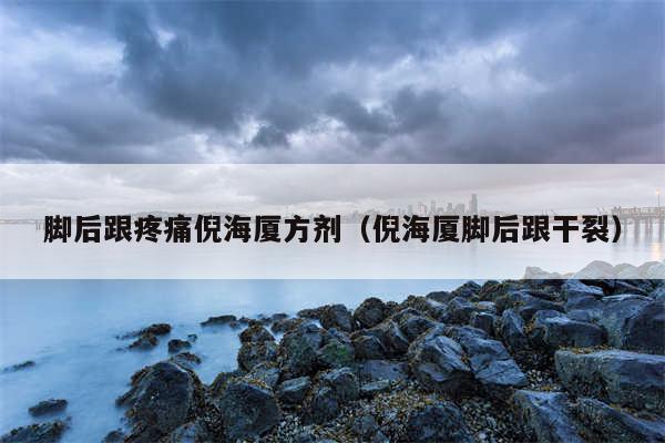 脚后跟疼痛倪海厦方剂（倪海厦脚后跟干裂）