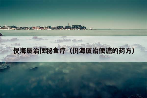 倪海厦治便秘食疗(倪海厦治便溏的药方)