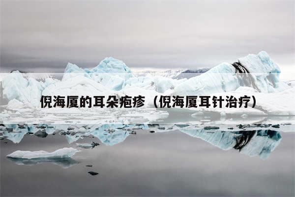 倪海厦的耳朵疱疹（倪海厦耳针治疗）