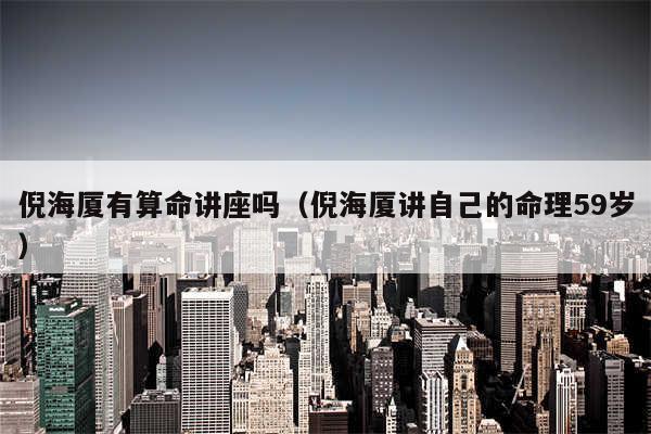 倪海厦有算命讲座吗(倪海厦讲自己的命理59岁)