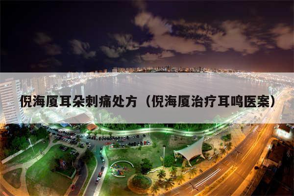 倪海厦耳朵刺痛处方（倪海厦治疗耳鸣医案）