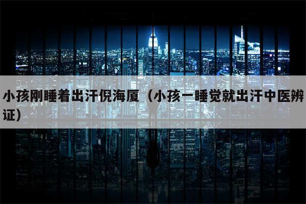 小孩刚睡着出汗倪海厦（小孩一睡觉就出汗中医辨证）