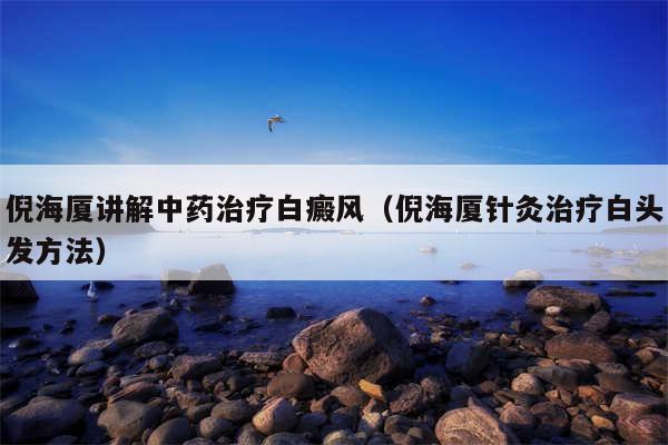 倪海厦讲解中药治疗白癜风(倪海厦针灸治疗白头发方法)