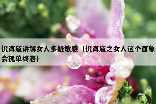 倪海厦讲解女人多疑敏感(倪海厦之女人这个面象会孤单终老)