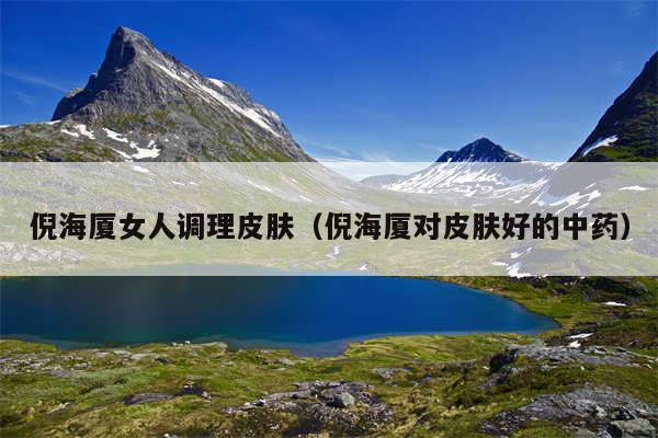倪海厦女人调理皮肤（倪海厦对皮肤好的中药）