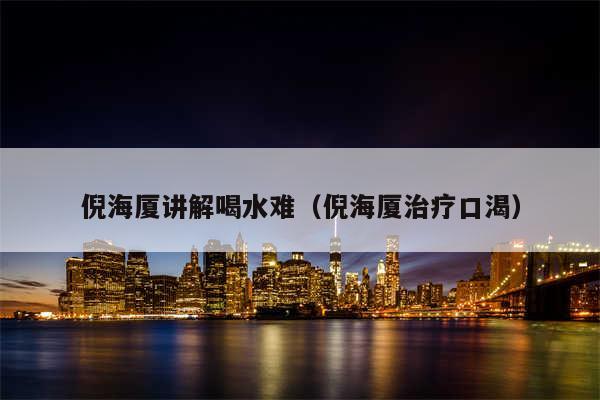 倪海厦讲解喝水难(倪海厦治疗口渴)