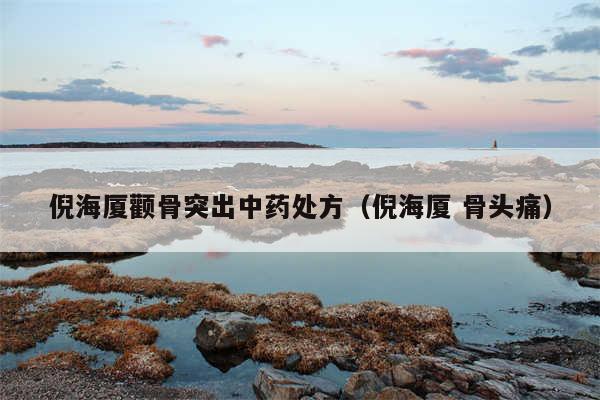 倪海厦颧骨突出中药处方（倪海厦 骨头痛）