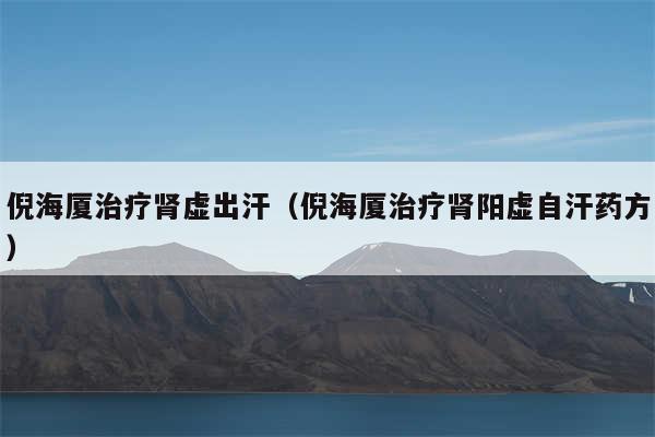 倪海厦治疗肾虚出汗（倪海厦治疗肾阳虚自汗药方）