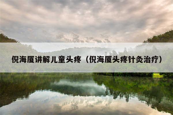 倪海厦讲解儿童头疼(倪海厦头疼针灸治疗)
