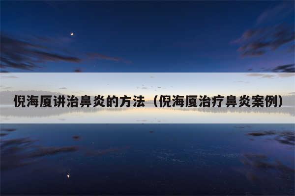 倪海厦讲治鼻炎的方法（倪海厦治疗鼻炎案例）