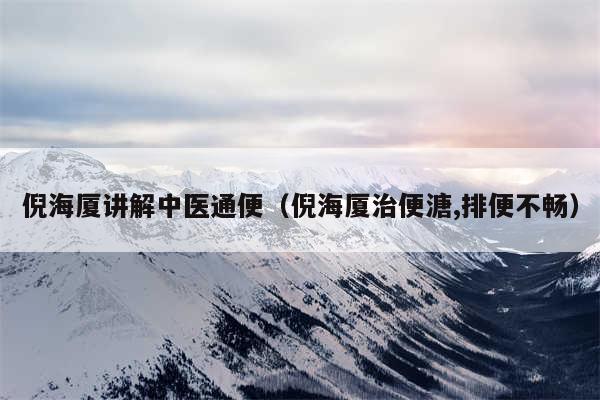 倪海厦讲解中医通便(倪海厦治便溏,排便不畅)