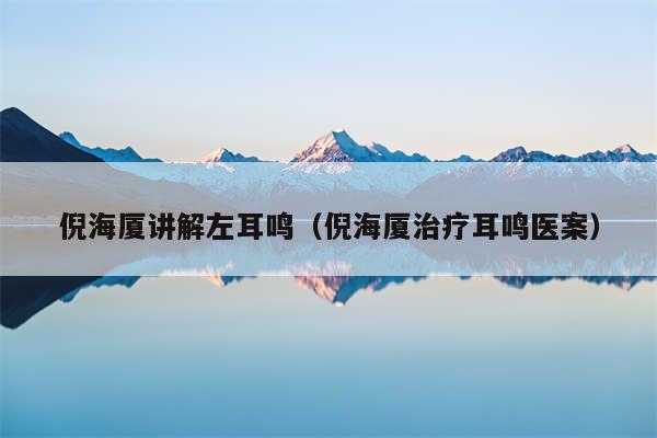 倪海厦讲解左耳鸣(倪海厦治疗耳鸣医案)