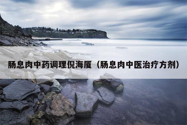 肠息肉中药调理倪海厦（肠息肉中医治疗方剂）