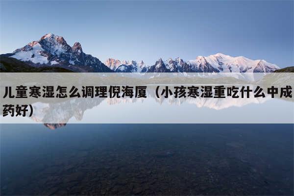 儿童寒湿怎么调理倪海厦(小孩寒湿重吃什么中成药好)