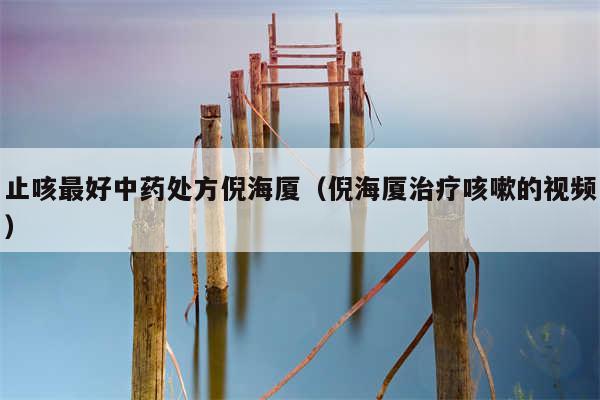止咳最好中药处方倪海厦(倪海厦治疗咳嗽的视频)