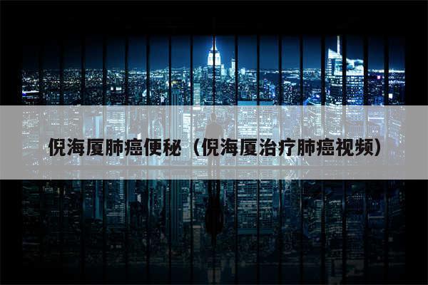 倪海厦肺癌便秘（倪海厦治疗肺癌视频）