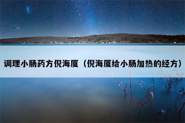 调理小肠药方倪海厦（倪海厦给小肠加热的经方）