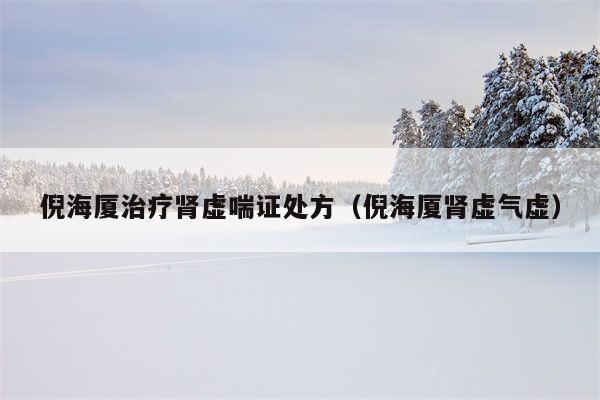 倪海厦治疗肾虚喘证处方（倪海厦肾虚气虚）