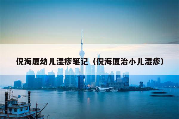 倪海厦幼儿湿疹笔记（倪海厦治小儿湿疹）