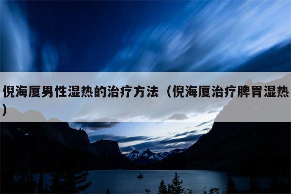 倪海厦男性湿热的治疗方法（倪海厦治疗脾胃湿热）