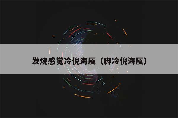 发烧感觉冷倪海厦（脚冷倪海厦）