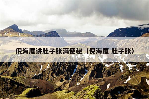 倪海厦讲肚子胀满便秘（倪海厦 肚子胀）