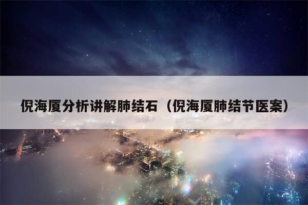 倪海厦分析讲解肺结石(倪海厦肺结节医案)