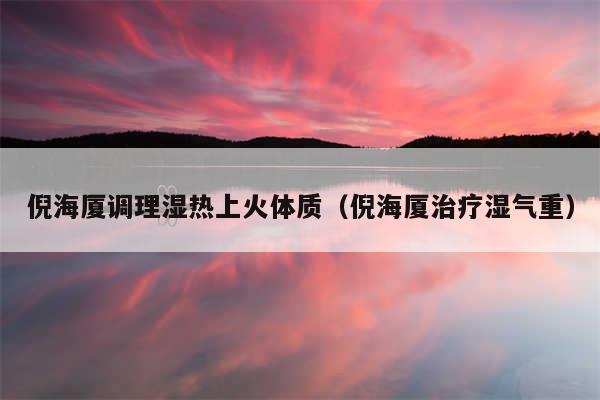 倪海厦调理湿热上火体质（倪海厦治疗湿气重）