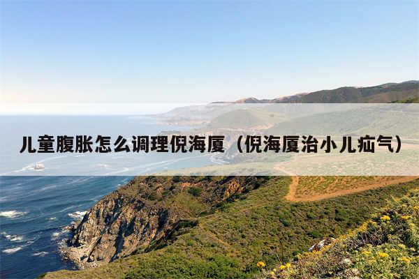 儿童腹胀怎么调理倪海厦(倪海厦治小儿疝气)