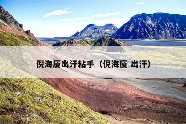 倪海厦出汗粘手（倪海厦 出汗）