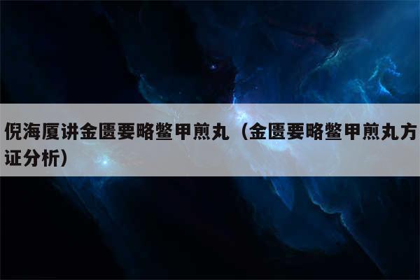倪海厦讲金匮要略鳖甲煎丸（金匮要略鳖甲煎丸方证分析）